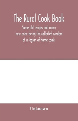 The Rural cook book; some old recipes and many new ones-being the collected wisdom of a legion of home cooks by Unknown