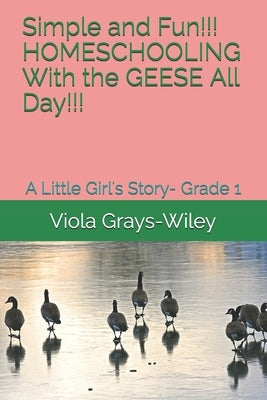 Simple and Fun!!! HOMESCHOOLING With the GEESE All Day!!!: A Little Girl's Story- Grade 1 by Grays-Wiley, Viola