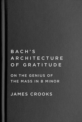 Bach's Architecture of Gratitude: On the Genius of the Mass in B Minor by Crooks, James