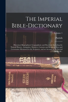 The Imperial Bible-dictionary: Historical, Biographical, Geographical, and Doctrinal; Including the Natural History, Antiquities, Manners, Customs an by Fairbairn, Patrick 1805-1874