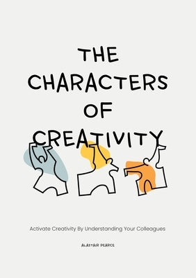 The Characters of Creativity: Activate Creativity by Understanding Your Colleagues by Pearce, Alastair