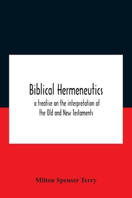 Biblical Hermeneutics: A Treatise On The Interpretation Of The Old And New Testaments by Spenser Terry, Milton