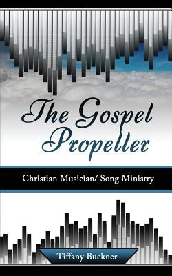 The Gospel Propeller: Christian Musician/Song Ministry by Buckner, Tiffany