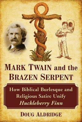 Mark Twain and the Brazen Serpent: How Biblical Burlesque and Religious Satire Unify Huckleberry Finn by Aldridge, Doug