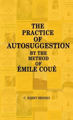 The Practice of Autosuggestion by the Method of Emile Coué by Brooks, C. Harry