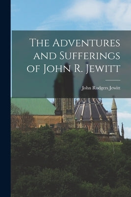 The Adventures and Sufferings of John R. Jewitt by Jewitt, John Rodgers