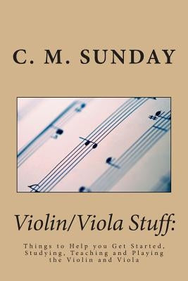 Violin/Viola Stuff: Things to Help you Get Started, Studying, Teaching and Playing the Violin and Viola by Sunday, C. M.