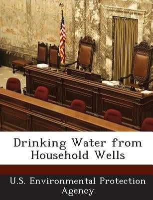 Drinking Water from Household Wells by U S Environmental Protection Agency