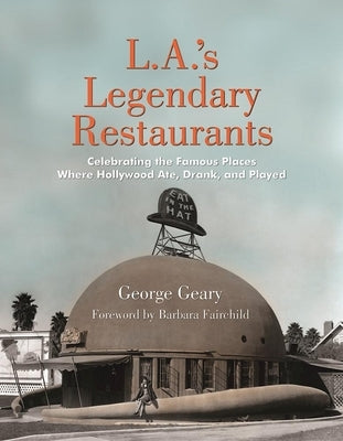 L.A.'s Legendary Restaurants: Celebrating the Famous Places Where Hollywood Ate, Drank, and Played by Geary, George