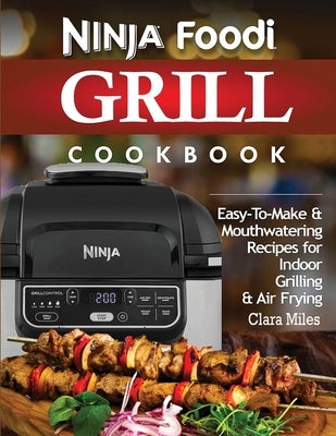 Ninja Foodi Grill Cookbook: Easy-To-Make & Mouthwatering Recipes For Indoor Grilling & Air Frying by Miles, Clara