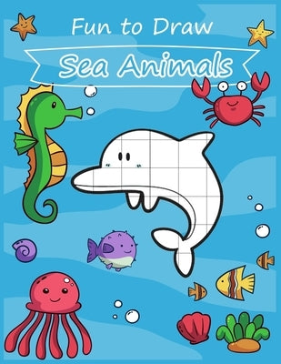 Fun to Draw Sea Animals: Fun learning to draw cute cartoon sea animals for kids with the grid copy method. by Kidsfun