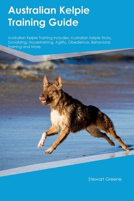 Australian Kelpie Training Guide Australian Kelpie Training Includes: Australian Kelpie Tricks, Socializing, Housetraining, Agility, Obedience, Behavi by Green, Stewart