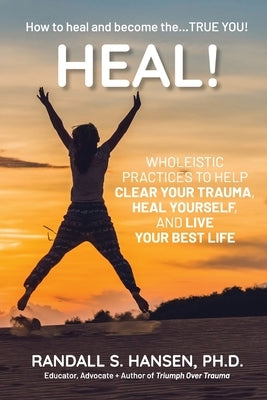 Heal! Wholeistic Practices to Help Clear Your Trauma, Heal Yourself, and Live Your Best Life by Hansen, Randall S.