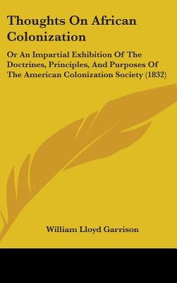 Thoughts On African Colonization: Or An Impartial Exhibition Of The Doctrines, Principles, And Purposes Of The American Colonization Society (1832) by Garrison, William Lloyd