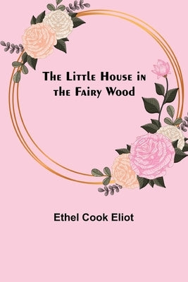 The Little House in the Fairy Wood by Cook Eliot, Ethel