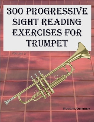 300 Progressive Sight Reading Exercises for Trumpet: Volume 2 by Anthony, Robert