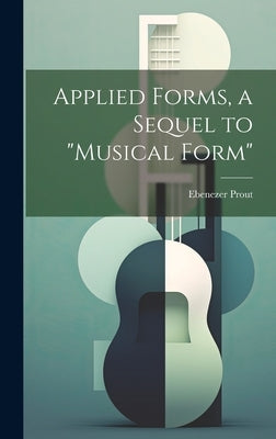 Applied Forms, a Sequel to "Musical Form" by Prout, Ebenezer