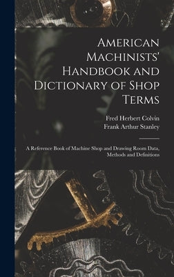 American Machinists' Handbook and Dictionary of Shop Terms: A Reference Book of Machine Shop and Drawing Room Data, Methods and Definitions by Colvin, Fred Herbert