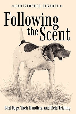 Following The Scent: Bird Dogs, Their Handlers, and Field Trialing by Eckhoff, Christopher