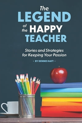 The Legend of the Happy Teacher: Stories and Strategies for Keeping Your Passion by Haft, Dennis