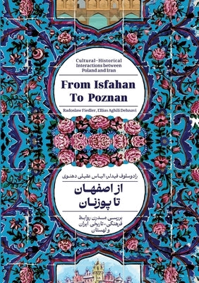 From Isfahan To Poznan: Cultural-Historical Interactions between Poland and Iran by Aghili Dehnavi, Ellias