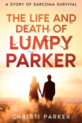 The Life and Death of Lumpy Parker: A Story of Sarcoma Survival by Parker, Christi