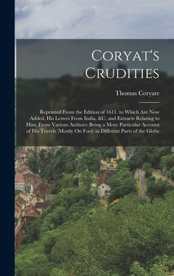 Coryat's Crudities: Reprinted From the Edition of 1611. to Which Are Now Added, His Letters From India, &c. and Extracts Relating to Him, by Coryate, Thomas