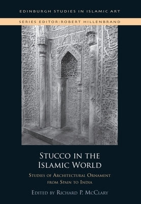 Stucco in the Islamic World: Studies of Architectural Ornament from Spain to India by McClary, Richard P.