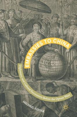 Embassies to China: Diplomacy and Cultural Encounters Before the Opium Wars by Keevak, Michael