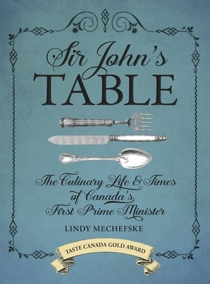 Sir John's Table: The Culinary Life & Times of Canada's First Prime Minister by Mechefske, Lindy