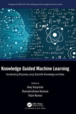 Knowledge Guided Machine Learning: Accelerating Discovery Using Scientific Knowledge and Data by Karpatne, Anuj