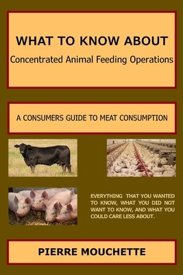 WHAT TO KNOW ABOUT - Concentrated Animal Feeding Operations: A Consumers Guide to Meat Consumption by Mouchette, Pierre