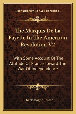 The Marquis De La Fayette In The American Revolution V2: With Some Account Of The Attitude Of France Toward The War Of Independence by Tower, Charlemagne