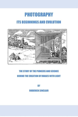 Photography - Its Beginnings and Evolution: The Story of the Pioneers and Science Behind the Creation of Images with Light by Sinclair, Roderick J.