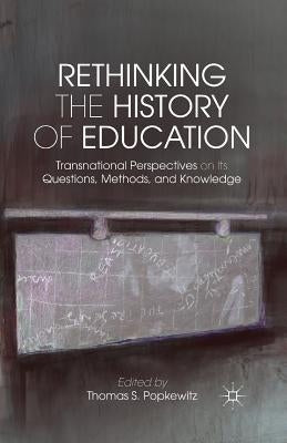 Rethinking the History of Education: Transnational Perspectives on Its Questions, Methods, and Knowledge by Popkewitz, T.