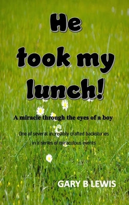 He Took My Lunch!: A miracle through the eyes of a boy: one of several incredibly crafted backstories in a series of miraculous events by Lewis, Gary B.