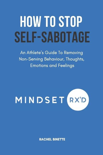 How To Stop Self-Sabotaging: An Athlete's Guide To Removing Non-Serving Behaviour, Thoughts, Emotions and Feelings by Foxley, Tom