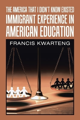 The America That I Didn't Know Existed: Immigrant Experience in American Education by Kwarteng, Francis