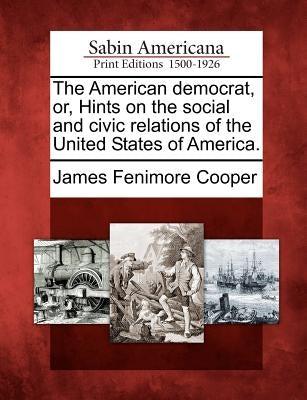 The American Democrat, Or, Hints on the Social and Civic Relations of the United States of America. by Cooper, James Fenimore