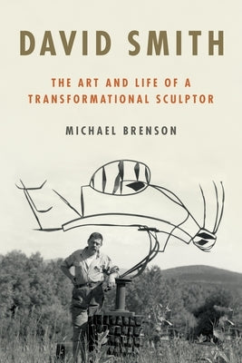 David Smith: The Art and Life of a Transformational Sculptor by Brenson, Michael