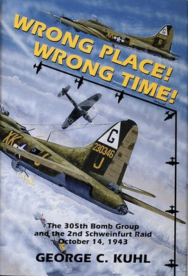 Wrong Place, Wrong Time: The 305th Bomb Group & the 2nd Schweinfurt Raid by Kuhl, George C.