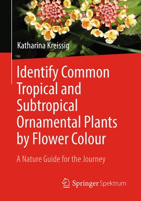 Identify Common Tropical and Subtropical Ornamental Plants by Flower Colour: A Nature Guide for the Journey by Kreissig, Katharina