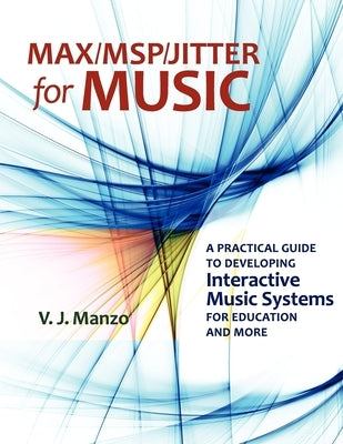 Max//Msp/Jitter for Music: A Practical Guide to Developing Interactive Music Systems for Education and More by Manzo, V. J.