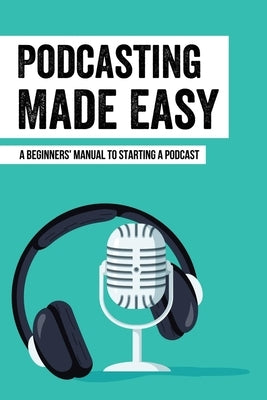 Podcasting Made Easy: A Beginners' Manual To Starting A Podcast: Tips For A Great Sounding Podcast by Bongard, Sarina