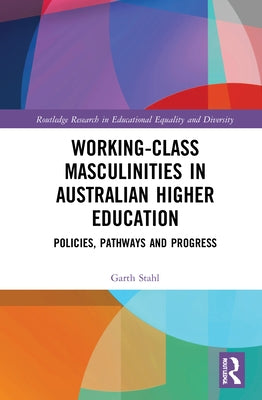 Working-Class Masculinities in Australian Higher Education: Policies, Pathways and Progress by Stahl, Garth