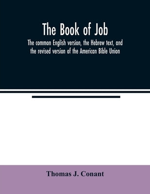 The book of Job: the common English version, the Hebrew text, and the revised version of the American Bible Union by J. Conant, Thomas