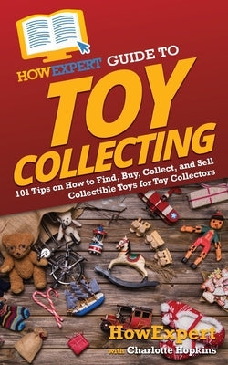 HowExpert Guide to Toy Collecting: 101 Tips on How to Find, Buy, Collect, and Sell Collectible Toys for Toy Collectors by Howexpert