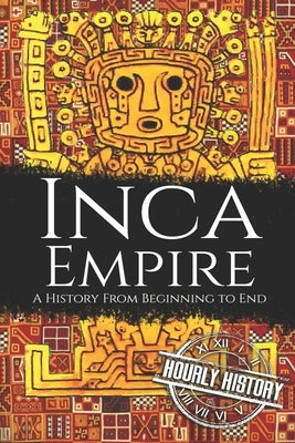 Inca Empire: A History from Beginning to End by History, Hourly