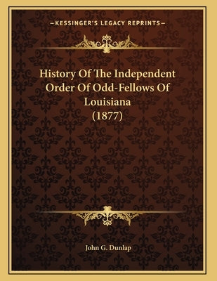 History Of The Independent Order Of Odd-Fellows Of Louisiana (1877) by Dunlap, John G.