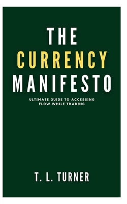 The Currency Manifesto: Ultimate Guide To Accessing Flow While Trading by Turner, T. L.